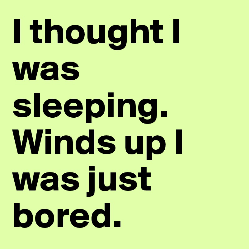 I thought I was sleeping. Winds up I was just bored. 