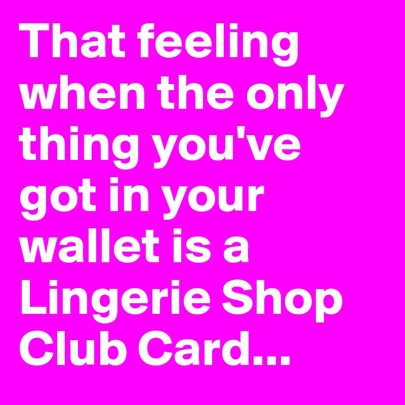 That feeling when the only thing you've got in your wallet is a Lingerie Shop Club Card...