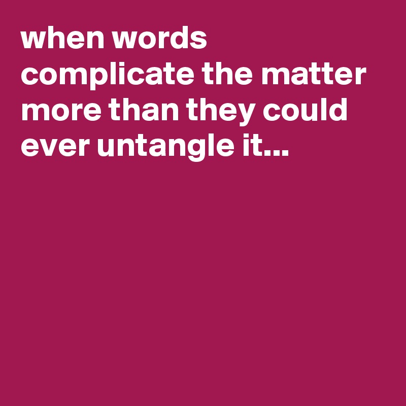 when words complicate the matter more than they could ever untangle it...





