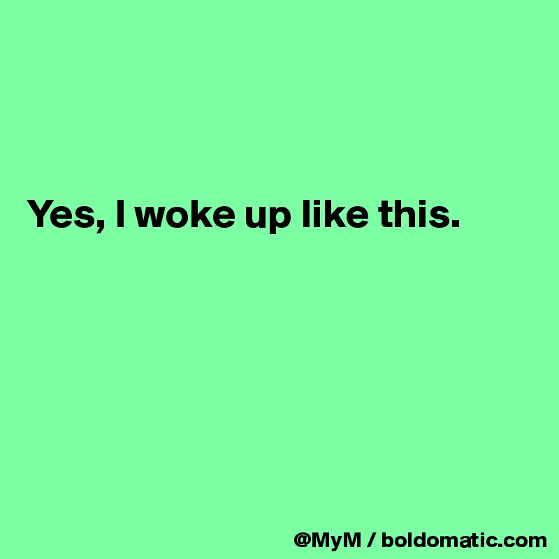 



Yes, I woke up like this.






