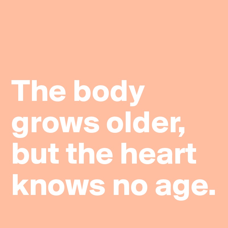 

The body grows older, but the heart knows no age.