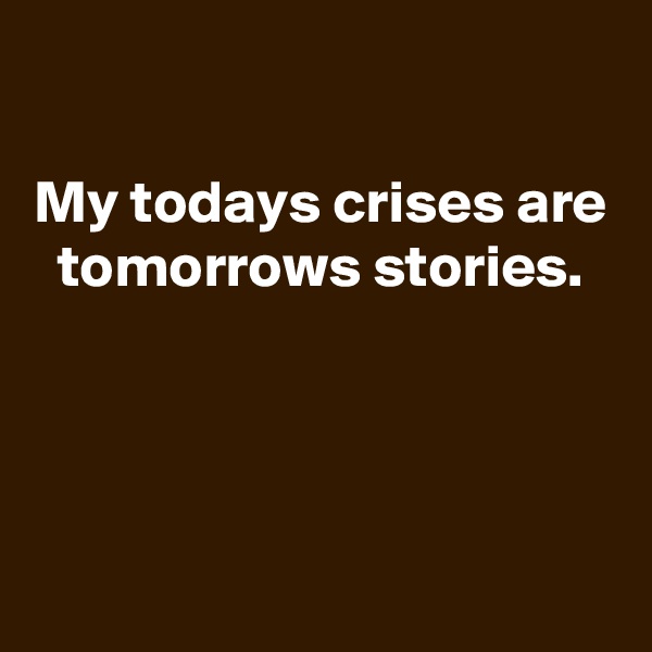 

My todays crises are tomorrows stories.





