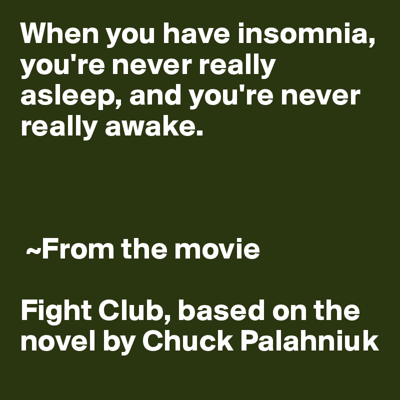 When you have insomnia, you're never really asleep, and you're never really awake.



 ~From the movie 

Fight Club, based on the novel by Chuck Palahniuk