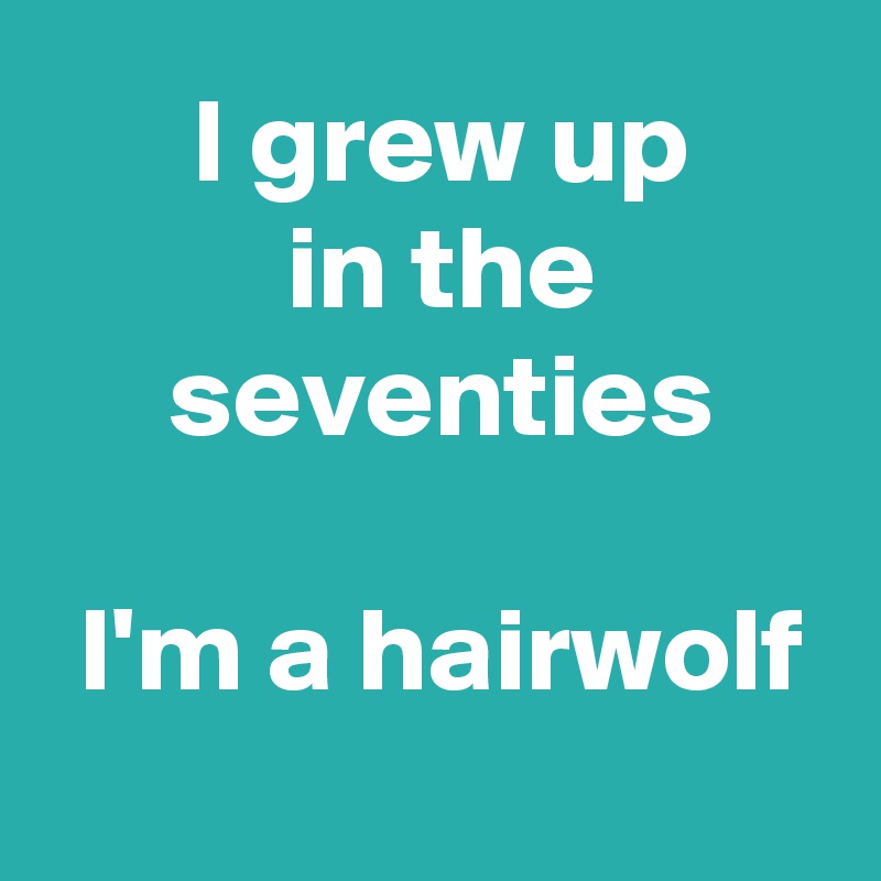  I grew up
 in the
 seventies

 I'm a hairwolf

