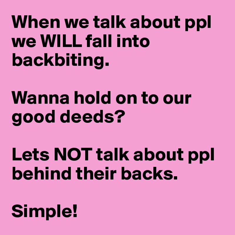 When we talk about ppl we WILL fall into backbiting. 

Wanna hold on to our good deeds? 

Lets NOT talk about ppl behind their backs. 

Simple!