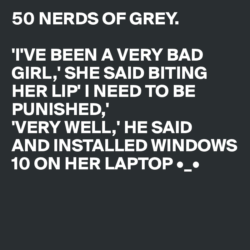 50 NERDS OF GREY.

'I'VE BEEN A VERY BAD GIRL,' SHE SAID BITING HER LIP' I NEED TO BE 
PUNISHED,'
'VERY WELL,' HE SAID
AND INSTALLED WINDOWS
10 ON HER LAPTOP •_•


