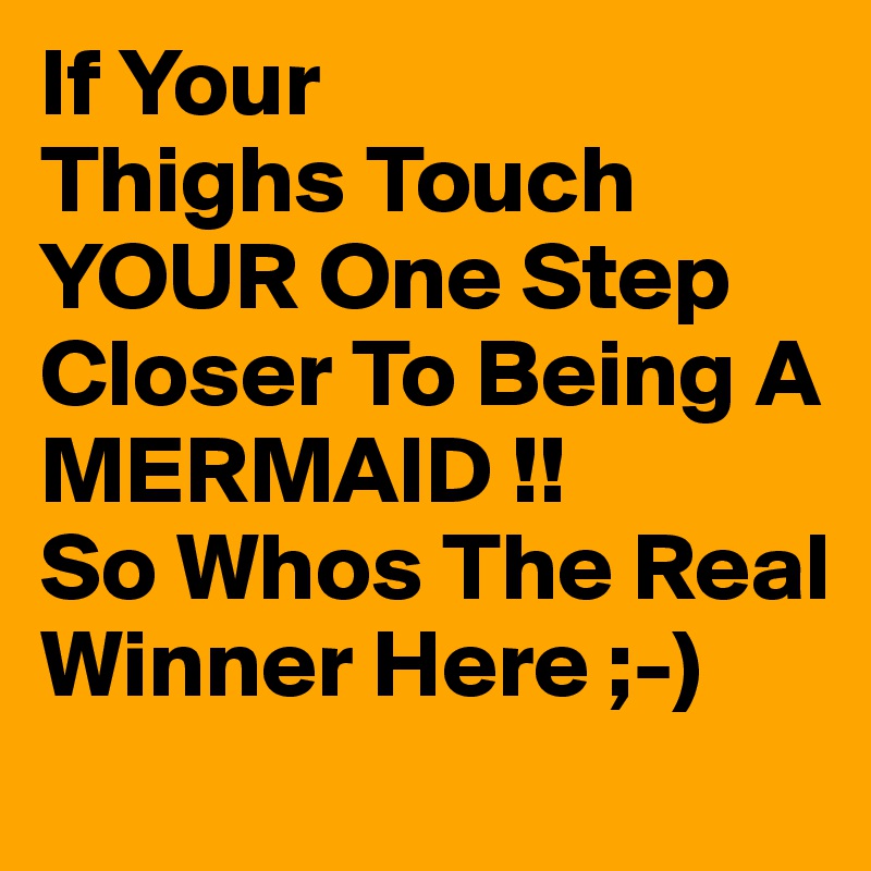 If Your
Thighs Touch YOUR One Step Closer To Being A MERMAID !!
So Whos The Real Winner Here ;-) 