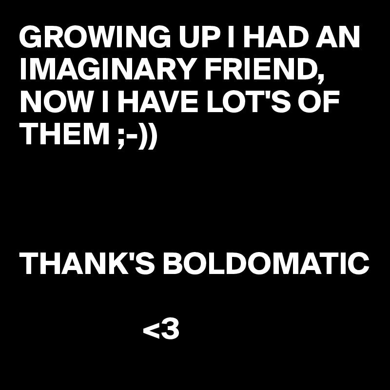 GROWING UP I HAD AN IMAGINARY FRIEND, 
NOW I HAVE LOT'S OF THEM ;-)) 



THANK'S BOLDOMATIC     

                   <3