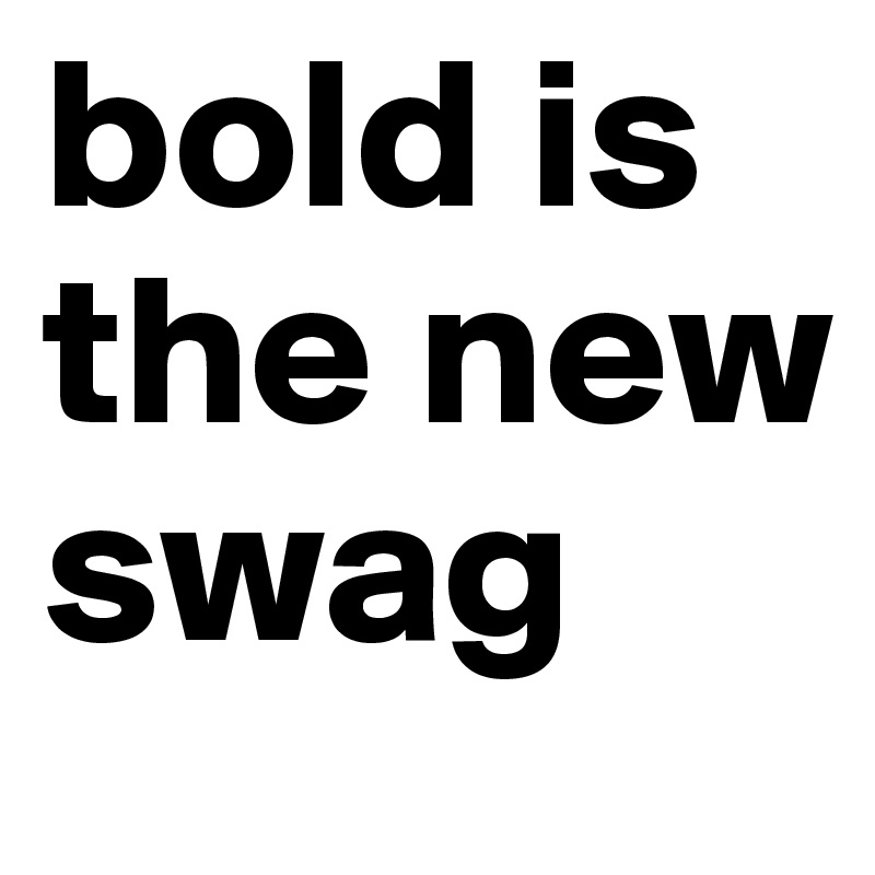 bold is the new swag