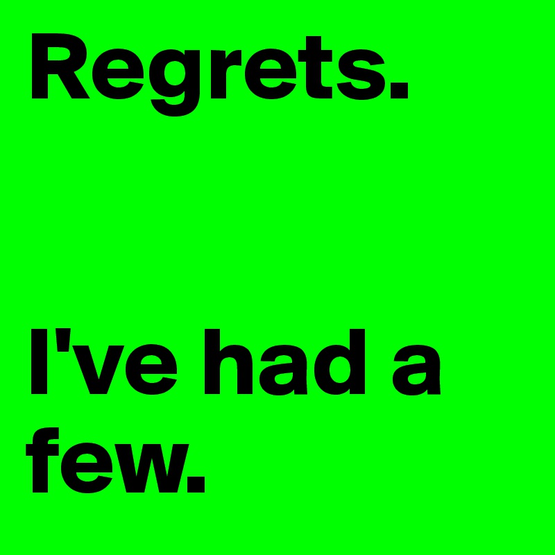 Regrets.  


I've had a few.