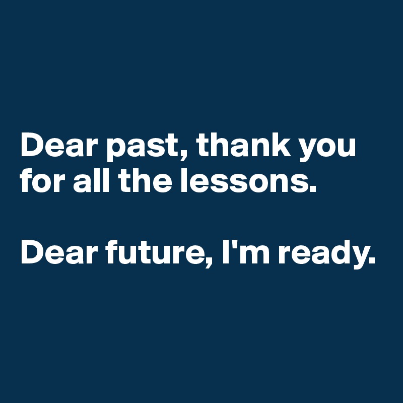 


Dear past, thank you for all the lessons.

Dear future, I'm ready.


