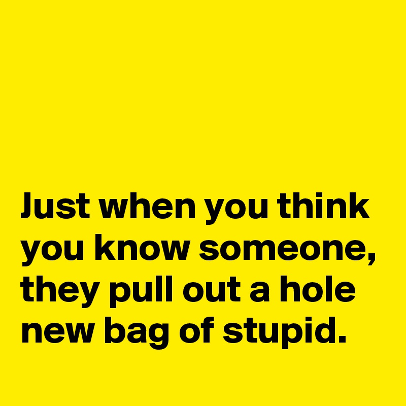 



Just when you think you know someone, they pull out a hole new bag of stupid.