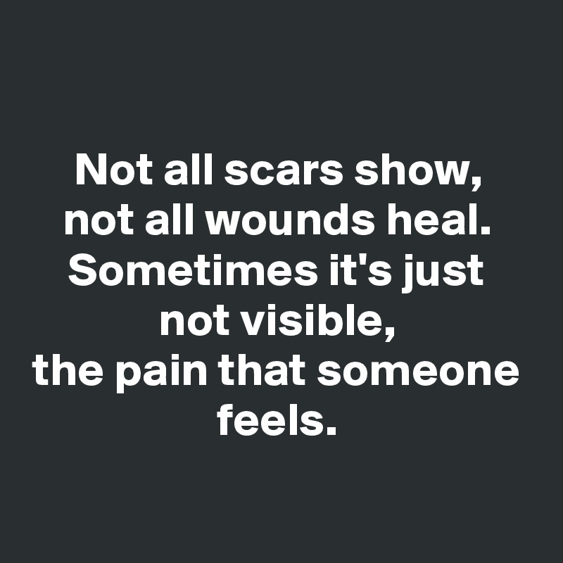 

Not all scars show,
not all wounds heal.
Sometimes it's just not visible,
the pain that someone feels.

