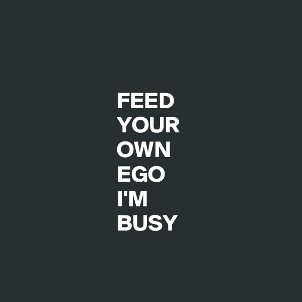 


                      FEED
                      YOUR
                      OWN
                      EGO
                      I'M
                      BUSY

