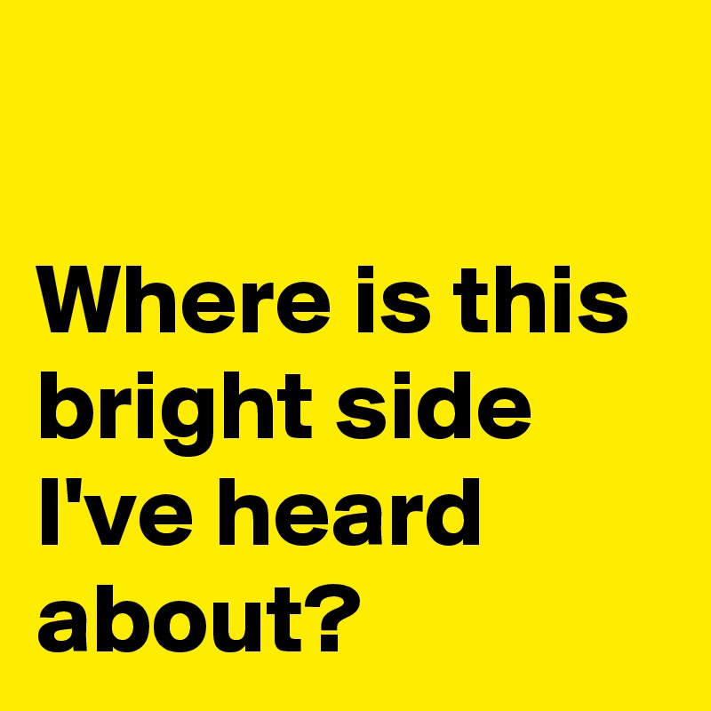 

Where is this bright side I've heard about?