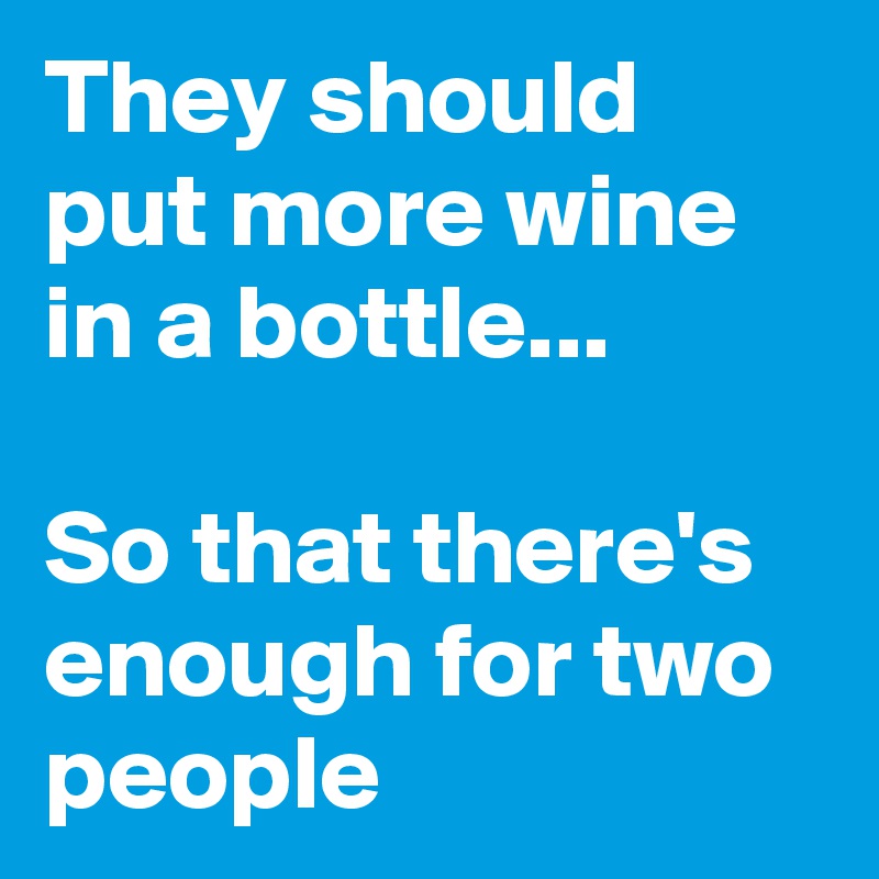 They should put more wine in a bottle...

So that there's enough for two people