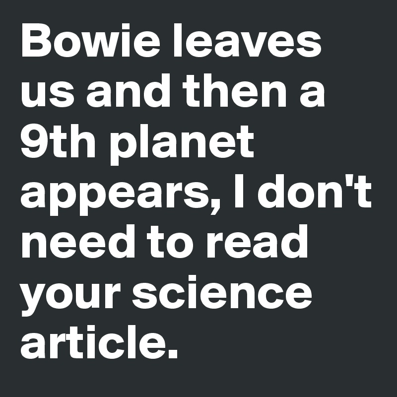 Bowie leaves us and then a 9th planet appears, I don't need to read your science article.