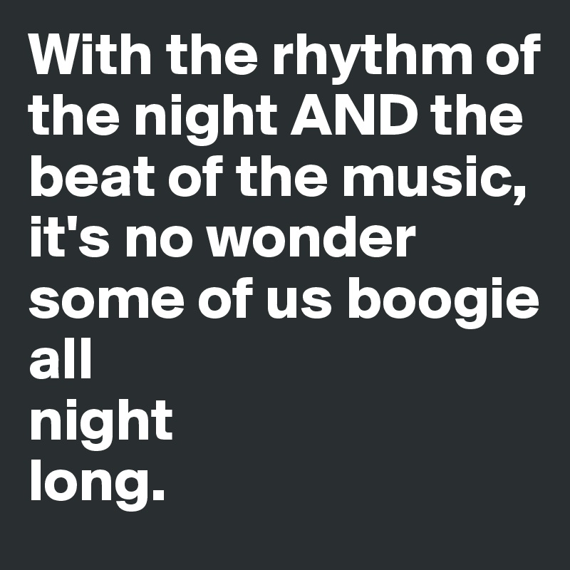 With the rhythm of the night AND the beat of the music, it's no wonder some of us boogie
all
night
long.