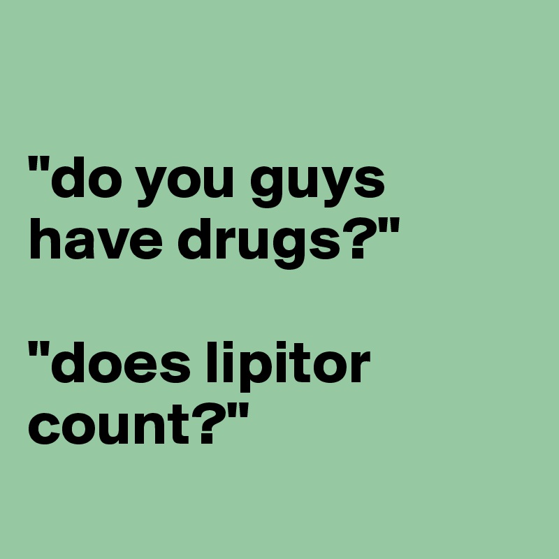 

"do you guys have drugs?"

"does lipitor count?"
