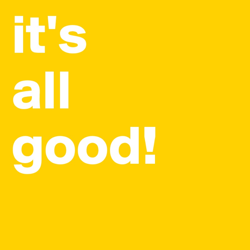 it's 
all
good!
