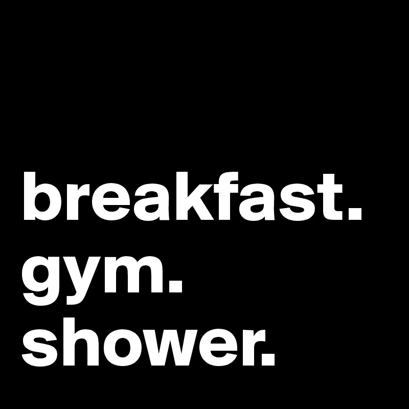 

breakfast. gym. shower. 