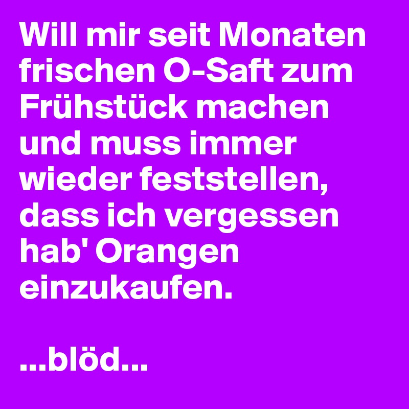 Will mir seit Monaten frischen O-Saft zum Frühstück machen und muss immer wieder feststellen, dass ich vergessen hab' Orangen einzukaufen.

...blöd...