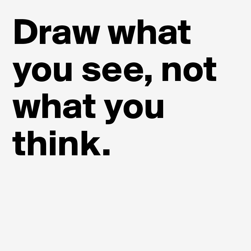 Draw what you see, not what you think.

