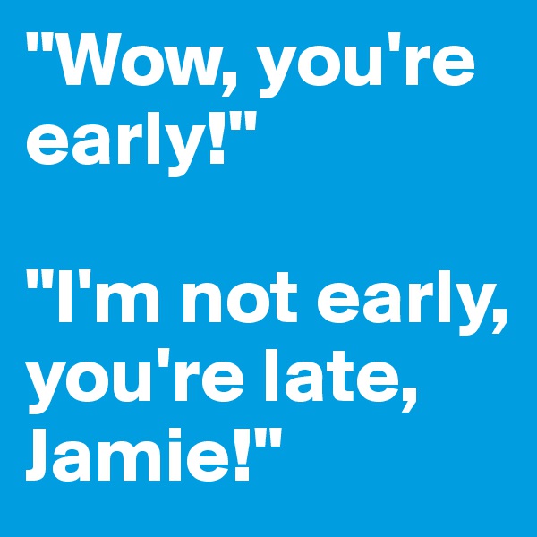 "Wow, you're early!"

"I'm not early, you're late, Jamie!"