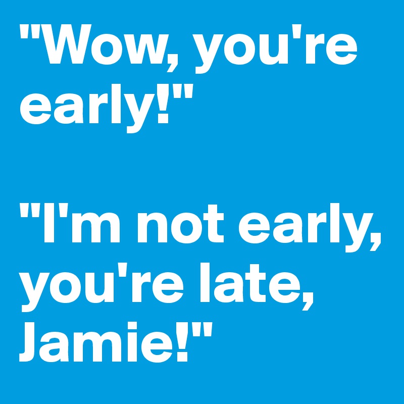 "Wow, you're early!"

"I'm not early, you're late, Jamie!"