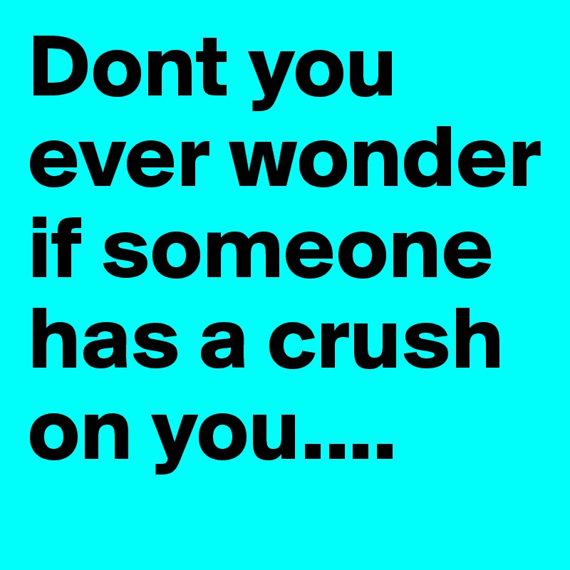 Dont you ever wonder if someone has a crush on you....