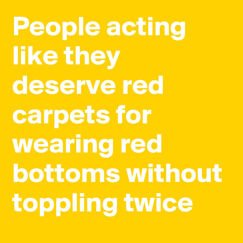 People acting like they deserve red carpets for wearing red bottoms without toppling twice
