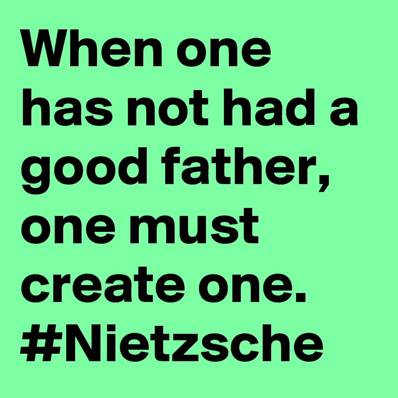 When one has not had a good father, one must create one. #Nietzsche