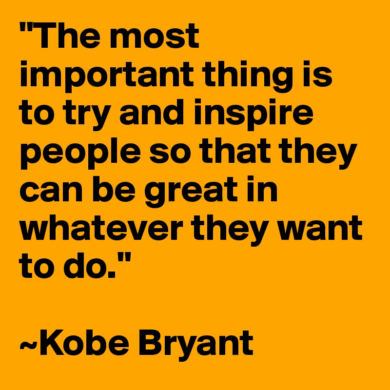 The Most Important Thing Is To Try And Inspire People So That They Can Be Great In Whatever They Want To Do Kobe Bryant Post By Djstevenice On Boldomatic