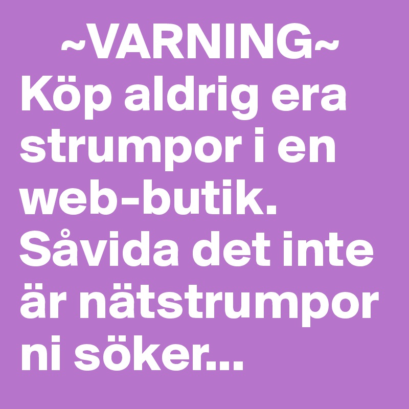     ~VARNING~
Köp aldrig era   strumpor i en web-butik. Såvida det inte är nätstrumpor ni söker...
