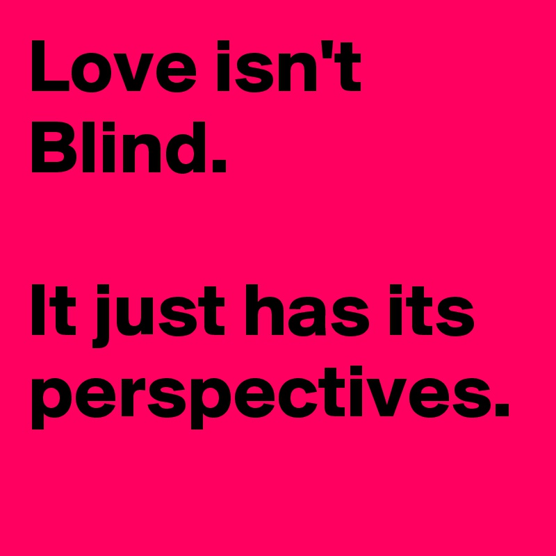 Love isn't Blind.

It just has its perspectives.