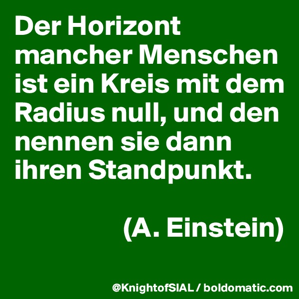 Der Horizont mancher Menschen ist ein Kreis mit dem Radius null, und den nennen sie dann ihren Standpunkt.

                   (A. Einstein)
