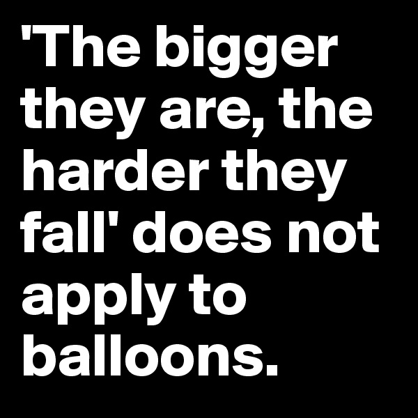 'The bigger they are, the harder they fall' does not apply to balloons.