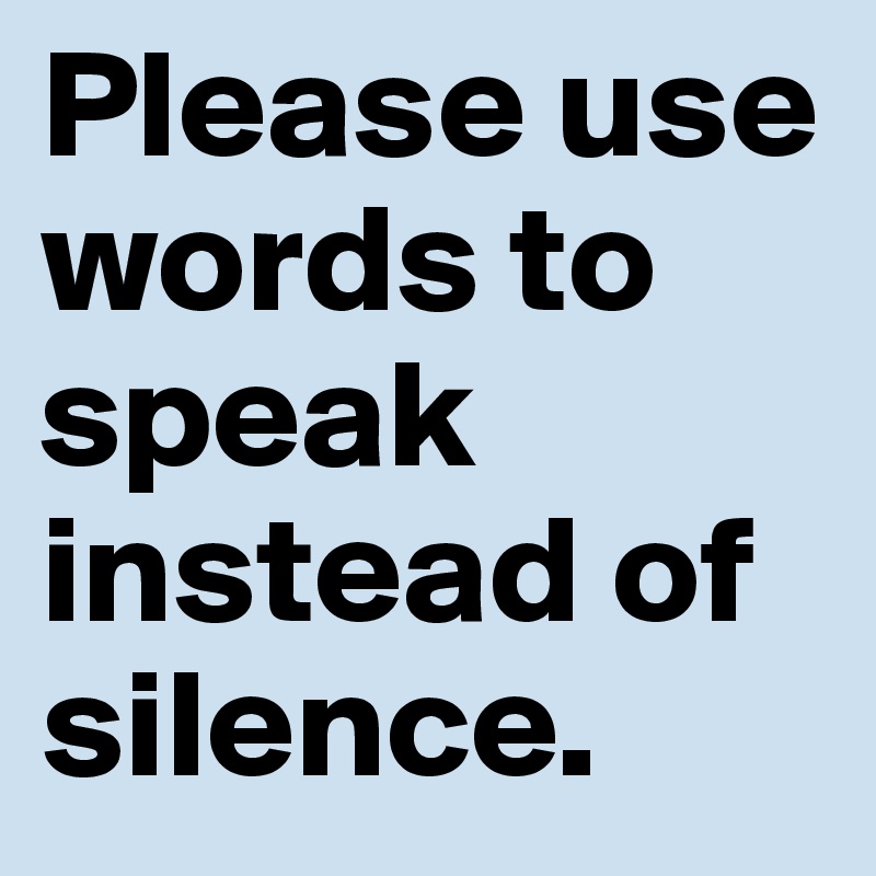 Please use words to speak instead of silence.