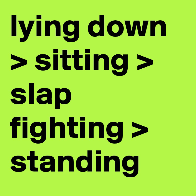 lying down > sitting > slap fighting > standing