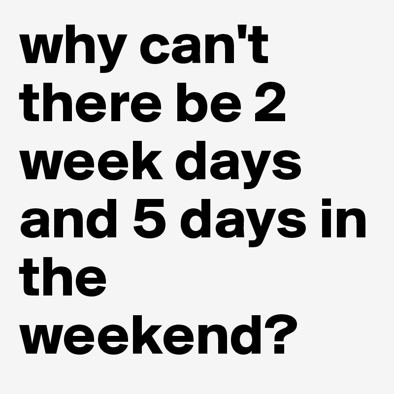 why can't there be 2 week days and 5 days in the weekend? 
