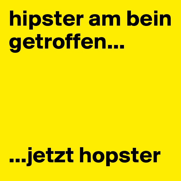hipster am bein getroffen...




...jetzt hopster