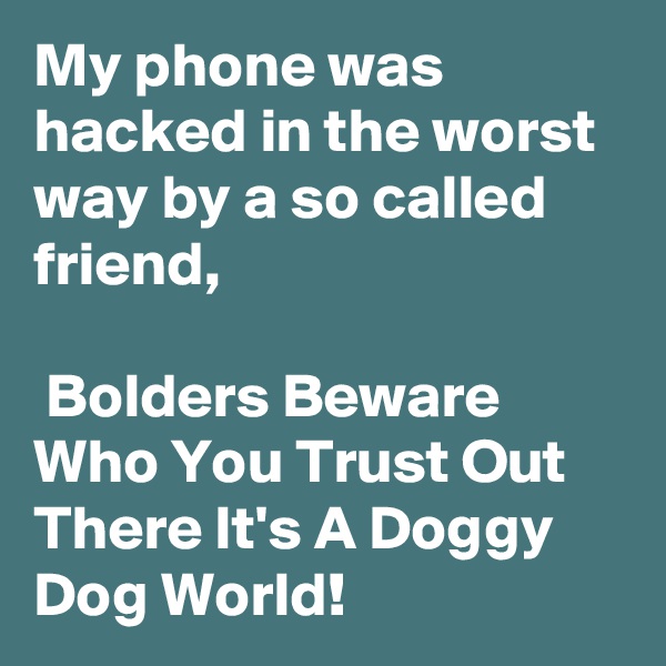 My phone was hacked in the worst way by a so called friend, 

 Bolders Beware Who You Trust Out There It's A Doggy Dog World!