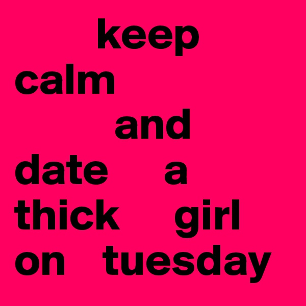          keep      calm
           and 
date      a thick      girl      on    tuesday