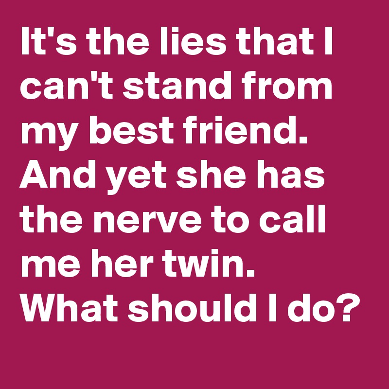 It's the lies that I can't stand from my best friend. And yet she has the nerve to call me her twin. What should I do? 