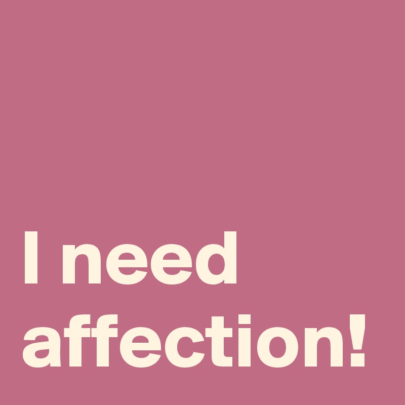 I need
affection!