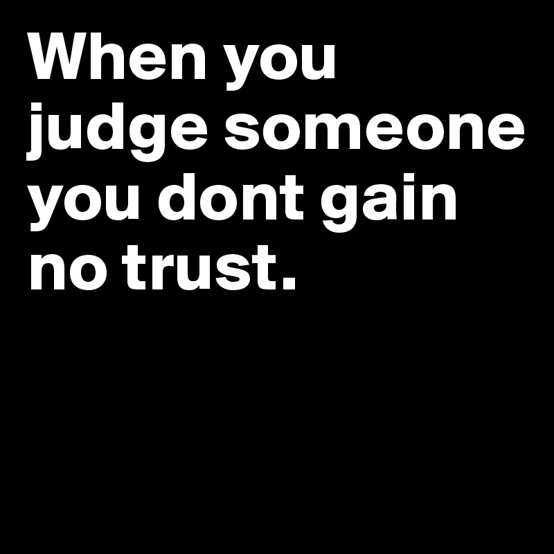 When you judge someone you dont gain no trust.	


