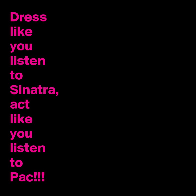 Dress
like
you
listen
to
Sinatra,
act
like
you 
listen 
to 
Pac!!! 