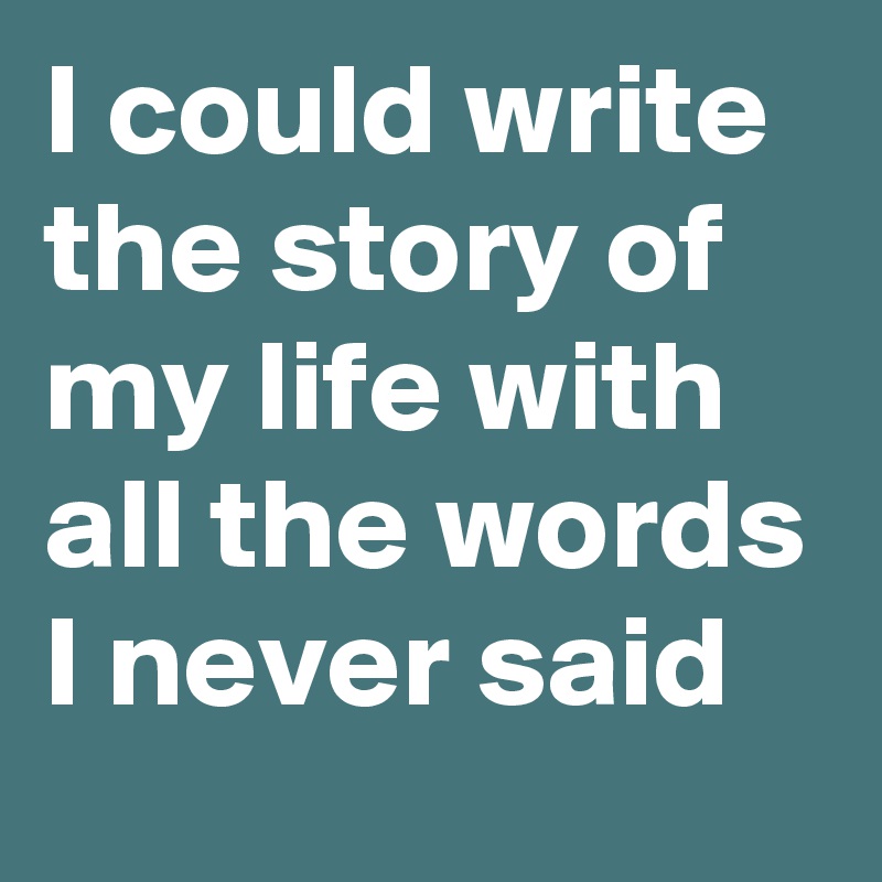 I could write the story of my life with all the words I never said