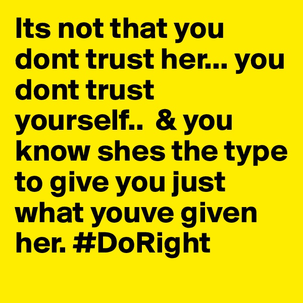 Its not that you dont trust her... you dont trust yourself..  & you know shes the type to give you just what youve given her. #DoRight
