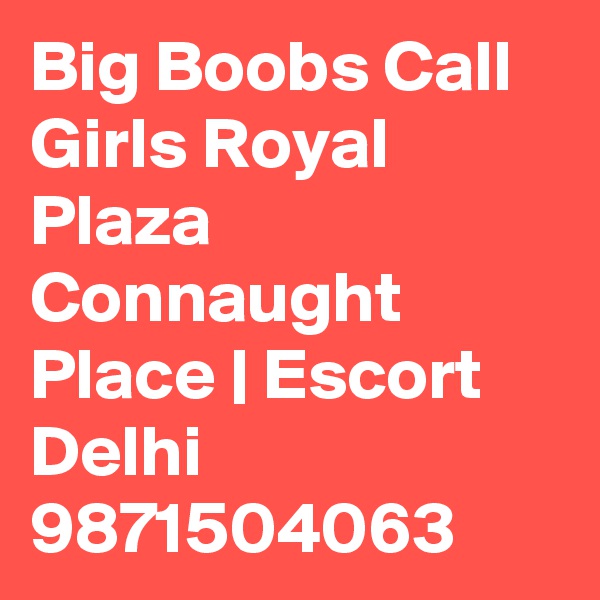 Big Boobs Call Girls Royal Plaza Connaught Place | Escort Delhi
9871504063